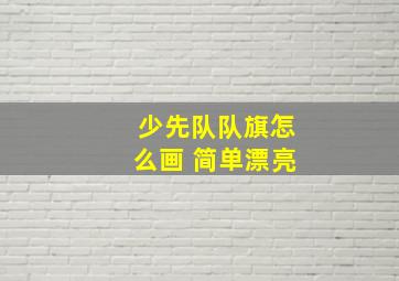 少先队队旗怎么画 简单漂亮